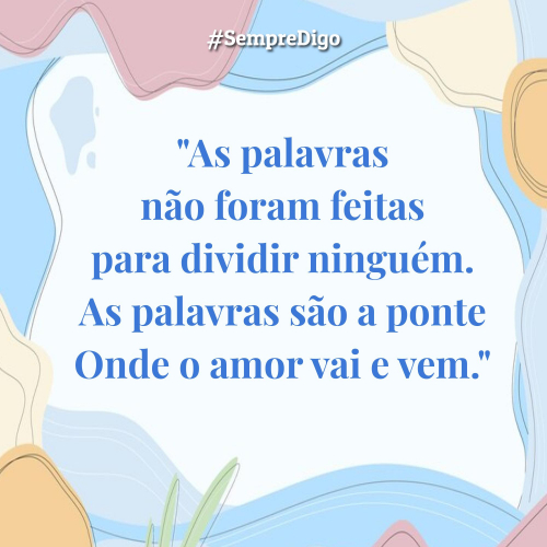 'As palavras não foram feitas para dividir ninguém. As palavras são a ponte Onde o amor vai e vem.'