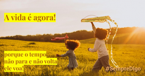 'A vida é agora! Porque o tempo não para e não volta, ele voa.'