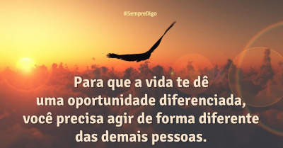 Para que a vida te dê uma oportunidade diferenciada, você precisa agir de forma diferente das demais pessoas.