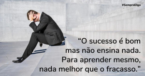 “O sucesso é bom mas não ensina nada. Para aprender mesmo, nada melhor que o fracasso.”