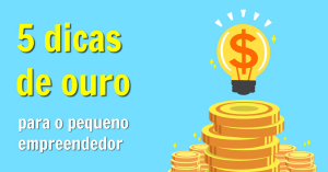 5 Dicas de Ouro para o Pequeno Empreendedor.