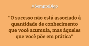 O sucesso não está associado à quantidade de conhecimento que você acumula, mas àqueles que você põe em prática