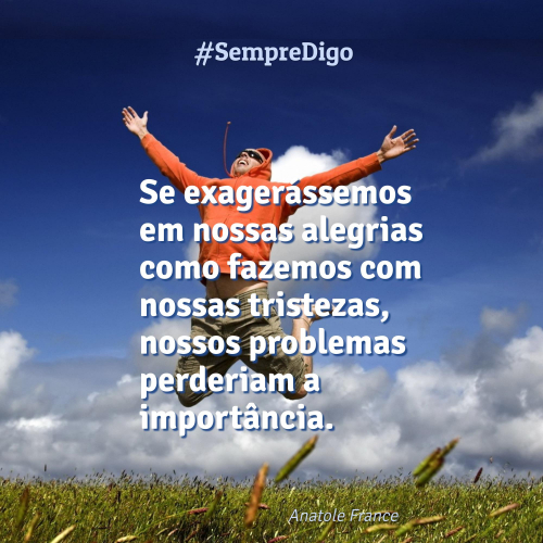 Se exagerássemos em nossas alegrias como fazemos com nossas tristezas, nossos problemas perderiam a importância.